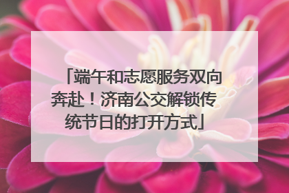 端午和志愿服务双向奔赴！济南公交解锁传统节日的打开方式