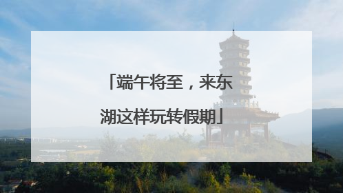 端午将至，来东湖这样玩转假期