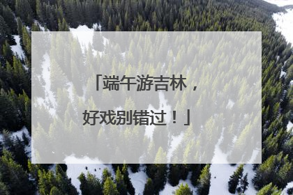 端午游吉林，好戏别错过！