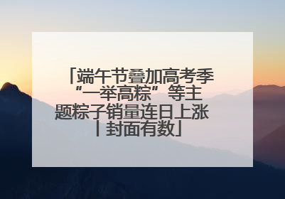 端午节叠加高考季 “一举高粽”等主题粽子销量连日上涨丨封面有数