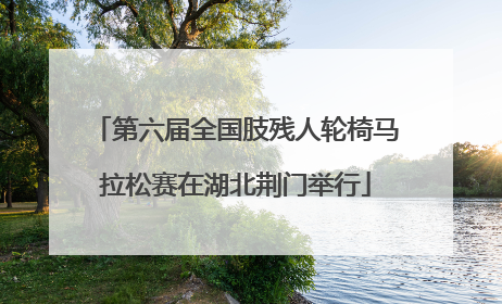 第六届全国肢残人轮椅马拉松赛在湖北荆门举行