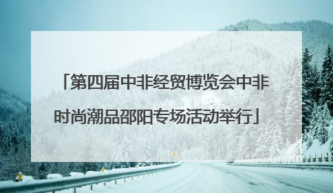 第四届中非经贸博览会中非时尚潮品邵阳专场活动举行