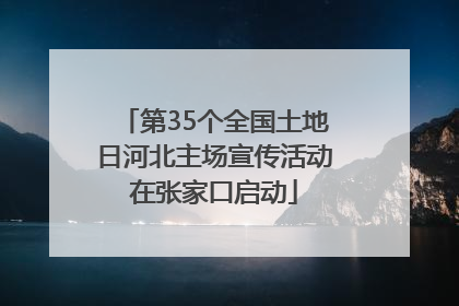 第35个全国土地日河北主场宣传活动在张家口启动
