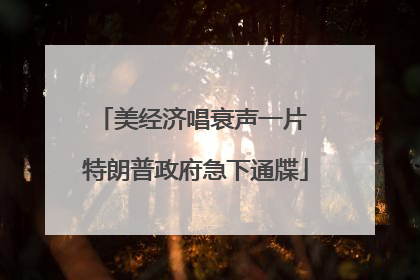 美经济唱衰声一片 特朗普政府急下通牒