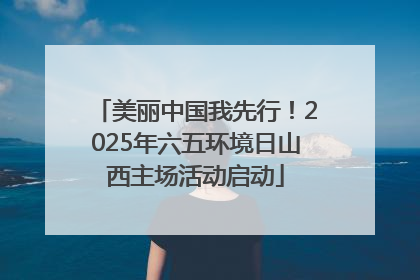 美丽中国我先行！2025年六五环境日山西主场活动启动