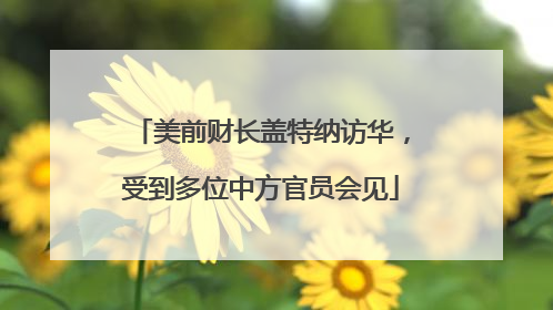 美前财长盖特纳访华，受到多位中方官员会见
