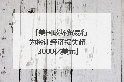 美国破坏贸易行为将让经济损失超3000亿美元