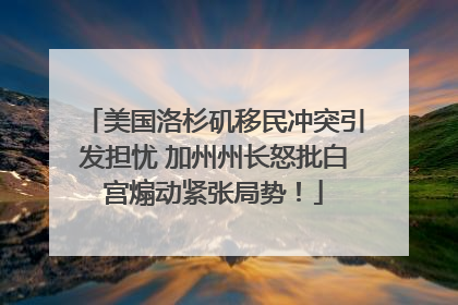 美国洛杉矶移民冲突引发担忧 加州州长怒批白宫煽动紧张局势！