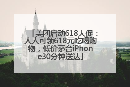 美团启动618大促：人人可领618元吃喝购物，低价茅台iPhone30分钟送达