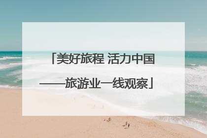 美好旅程 活力中国——旅游业一线观察