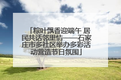 粽叶飘香迎端午 居民共话邻里情——石家庄市多社区举办多彩活动营造节日氛围