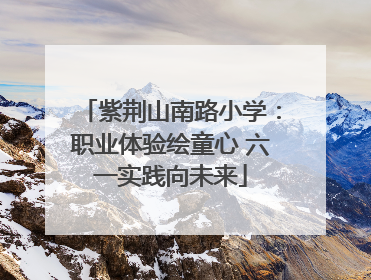 紫荆山南路小学：职业体验绘童心 六一实践向未来