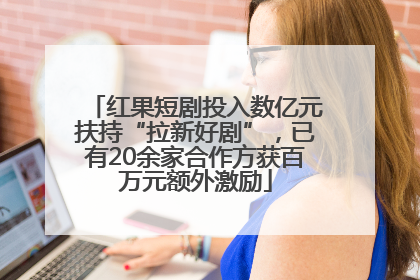 红果短剧投入数亿元扶持“拉新好剧”，已有20余家合作方获百万元额外激励