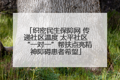 织密民生保障网 传递社区温度 太平社区“一对一”帮扶点亮精神障碍患者希望