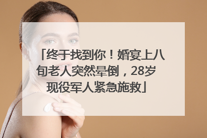 终于找到你！婚宴上八旬老人突然晕倒，28岁现役军人紧急施救