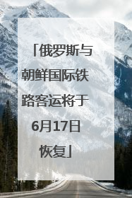 俄罗斯与朝鲜国际铁路客运将于6月17日恢复