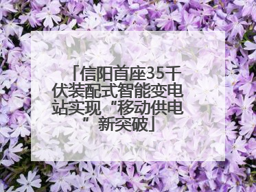 信阳首座35千伏装配式智能变电站实现“移动供电”新突破