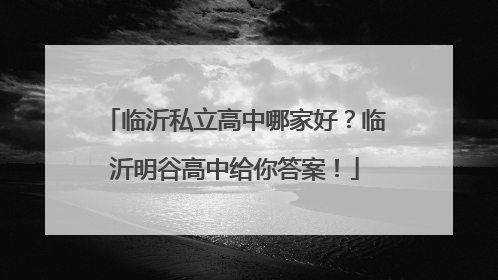 临沂私立高中哪家好？临沂明谷高中给你答案！