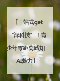 一站式get“深科技”！青少年零距离感知AI魅力