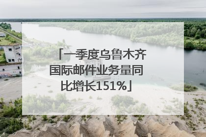 一季度乌鲁木齐国际邮件业务量同比增长151%