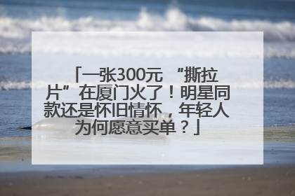 一张300元 “撕拉片”在厦门火了！明星同款还是怀旧情怀，年轻人为何愿意买单？