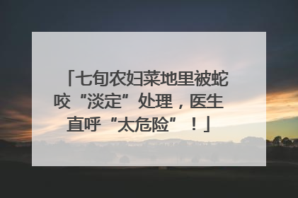 七旬农妇菜地里被蛇咬“淡定”处理，医生直呼“太危险”！