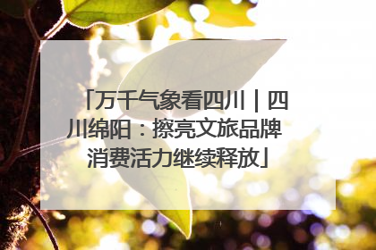 万千气象看四川｜四川绵阳：擦亮文旅品牌 消费活力继续释放