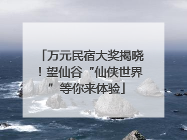 万元民宿大奖揭晓！望仙谷“仙侠世界”等你来体验