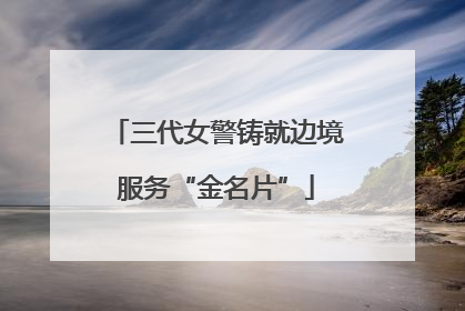 三代女警铸就边境服务“金名片”
