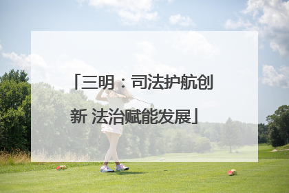 三明：司法护航创新 法治赋能发展