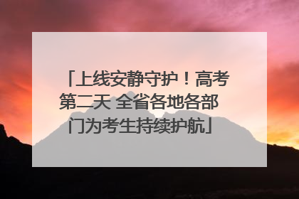 上线安静守护！高考第二天 全省各地各部门为考生持续护航