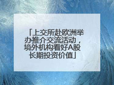 上交所赴欧洲举办推介交流活动，境外机构看好A股长期投资价值