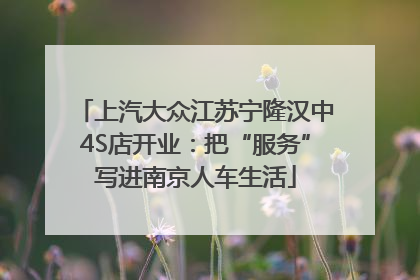 上汽大众江苏宁隆汉中4S店开业：把“服务”写进南京人车生活