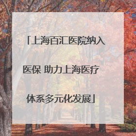 上海百汇医院纳入医保 助力上海医疗体系多元化发展
