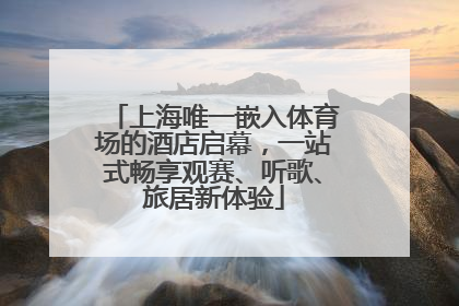 上海唯一嵌入体育场的酒店启幕，一站式畅享观赛、听歌、旅居新体验