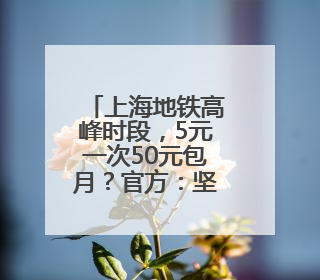 上海地铁高峰时段，5元一次50元包月？官方：坚决反对！