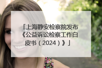 上海静安检察院发布《公益诉讼检察工作白皮书（2024）》