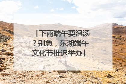 下雨端午要泡汤？别急，东湖端午文化节推迟举办