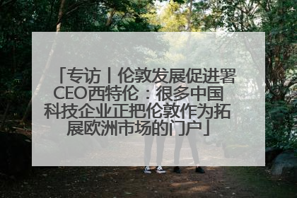 专访丨伦敦发展促进署CEO西特伦：很多中国科技企业正把伦敦作为拓展欧洲市场的门户