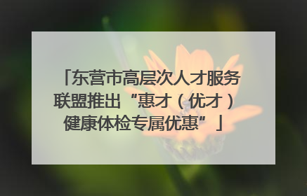 东营市高层次人才服务联盟推出“惠才（优才）健康体检专属优惠”