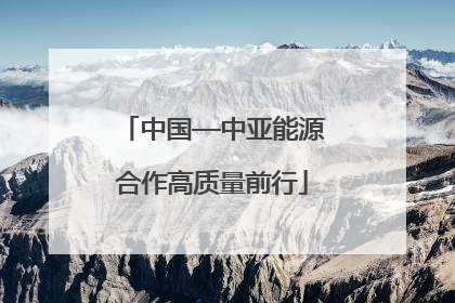 中国—中亚能源合作高质量前行