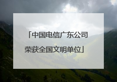 中国电信广东公司荣获全国文明单位