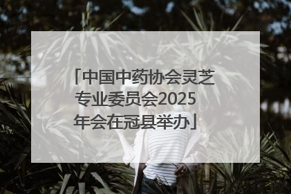 中国中药协会灵芝专业委员会2025年会在冠县举办