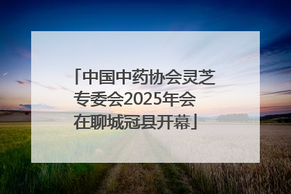 中国中药协会灵芝专委会2025年会在聊城冠县开幕