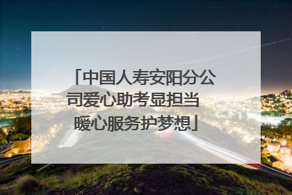 中国人寿安阳分公司爱心助考显担当 暖心服务护梦想