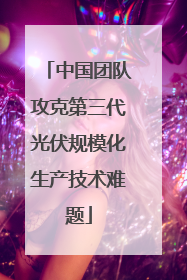 中国团队攻克第三代光伏规模化生产技术难题
