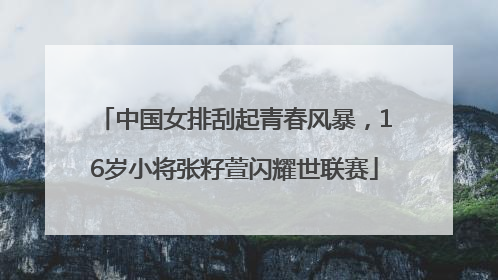 中国女排刮起青春风暴，16岁小将张籽萱闪耀世联赛