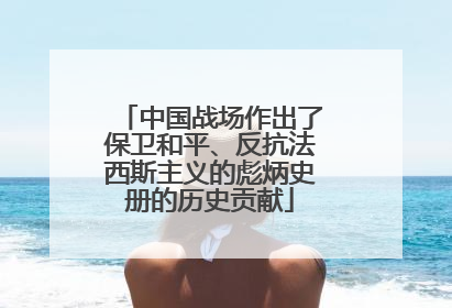 中国战场作出了保卫和平、反抗法西斯主义的彪炳史册的历史贡献