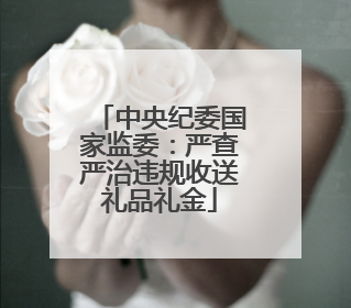 中央纪委国家监委：严查严治违规收送礼品礼金