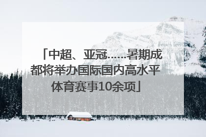 中超、亚冠……暑期成都将举办国际国内高水平体育赛事10余项